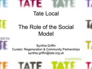 Tate Local
The Role of the Social
Model
Synthia Griffin
Curator: Regeneration & Community Partnerships
synthia.griffin@tate.org.uk
 
