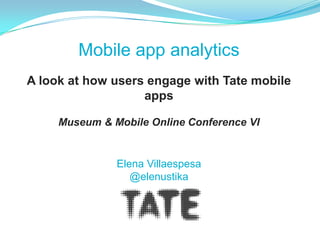 Mobile app analytics
A look at how users engage with Tate mobile
                   apps

     Museum & Mobile Online Conference VI


               Elena Villaespesa
                  @elenustika
 