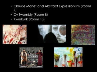 • Claude Monet and Abstract Expressionism (Room
  7)
• Cy Twombly (Room 8)
• KwieKulik (Room 10)
 