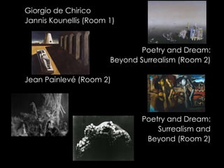 Giorgio de Chirico
Jannis Kounellis (Room 1)


                               Poetry and Dream:
                       Beyond Surrealism (Room 2)

Jean Painlevé (Room 2)




                               Poetry and Dream:
                                   Surrealism and
                                Beyond (Room 2)
 