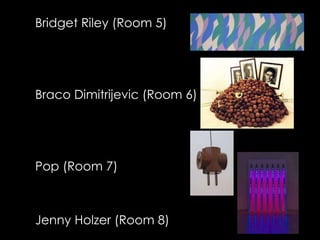Bridget Riley (Room 5)




Braco Dimitrijevic (Room 6)




Pop (Room 7)



Jenny Holzer (Room 8)
 