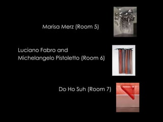 Marisa Merz (Room 5)



Luciano Fabro and
Michelangelo Pistoletto (Room 6)




              Do Ho Suh (Room 7)
 