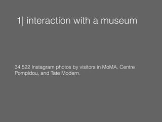 1| interaction with a museum 
34,522 Instagram photos by visitors in MoMA, Centre 
Pompidou, and Tate Modern. 
! 
 