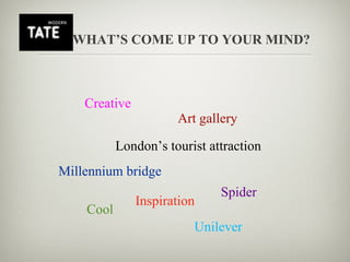 WHAT’S COME UP TO YOUR MIND?



    Creative
                      Art gallery

           London’s tourist attraction
Millennium bridge
                              Spider
               Inspiration
    Cool
                         Unilever
 