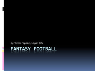 By: Victor Peppers, Logan Tate

FANTASY FOOTBALL
 
