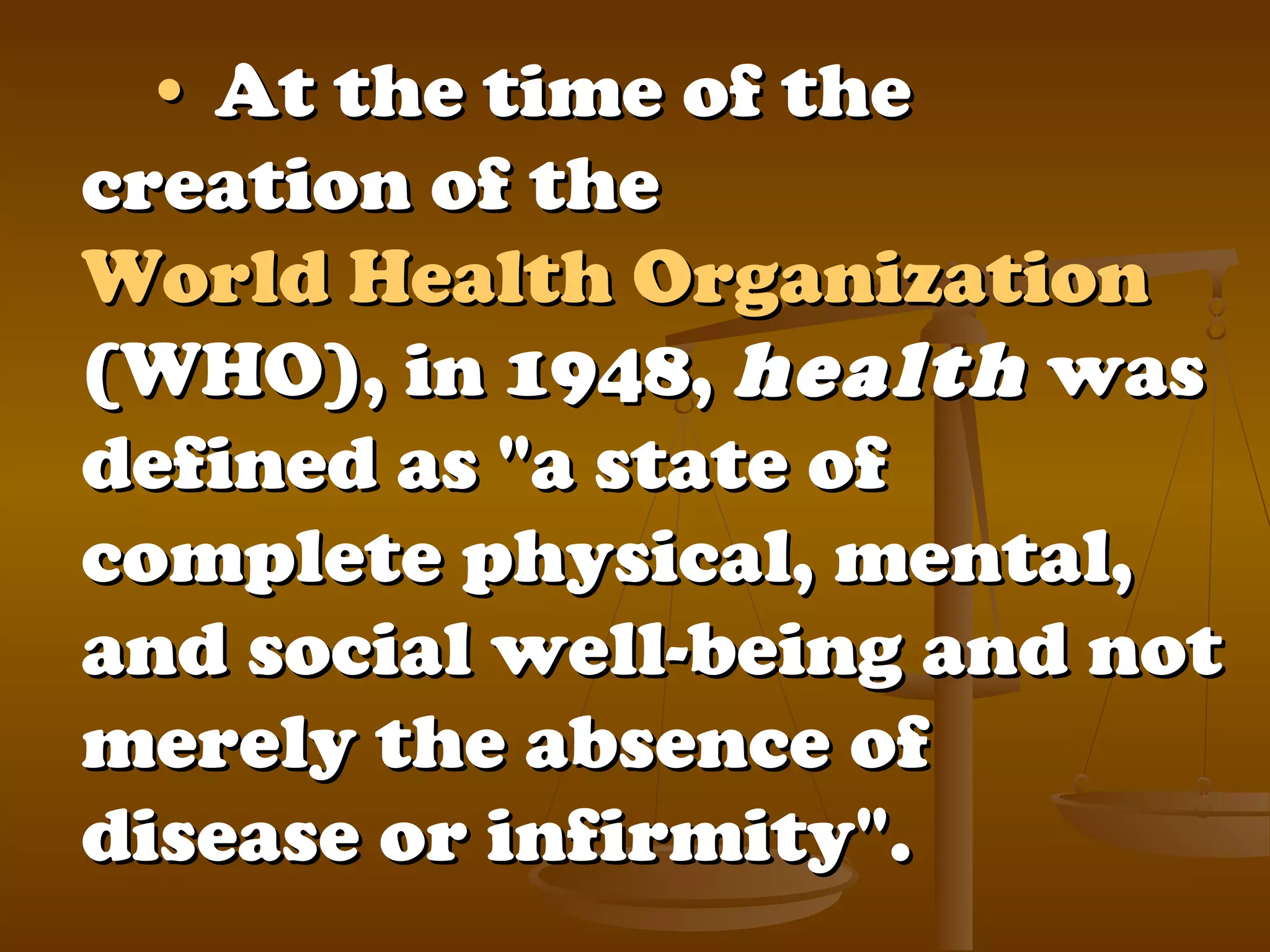 •• At the time of theAt the time of the
creation of thecreation of the
World Health OrganizationWorld Health Organization
(WHO), in 1948,(WHO), in 1948, healthhealth waswas
defined as "a state ofdefined as "a state of
complete physical, mental,complete physical, mental,
and social well-being and notand social well-being and not
merely the absence ofmerely the absence of
disease or infirmity".disease or infirmity".
 