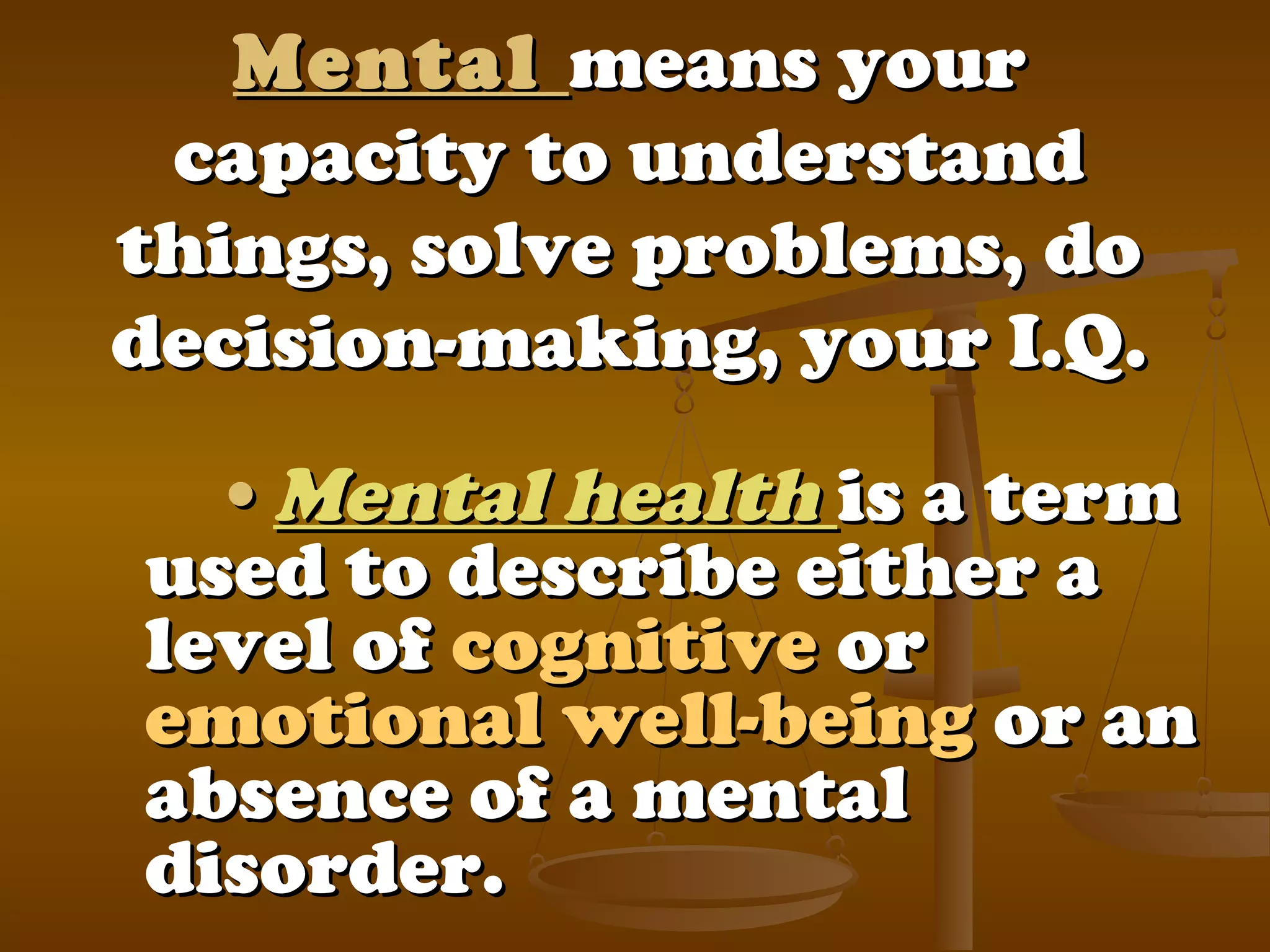 MentalMental means yourmeans your
capacity to understandcapacity to understand
things, solve problems, dothings, solve problems, do
decision-making, your I.Q.decision-making, your I.Q.
••Mental healthMental health is a termis a term
used to describe either aused to describe either a
level oflevel of cognitivecognitive oror
emotionalemotional well-beingwell-being or anor an
absence of a mentalabsence of a mental
disorder.disorder.
 