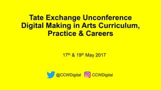 Tate Exchange Unconference
Digital Making in Arts Curriculum,
Practice & Careers
@CCWDigital CCWDigital
17th & 19th May 2017
 