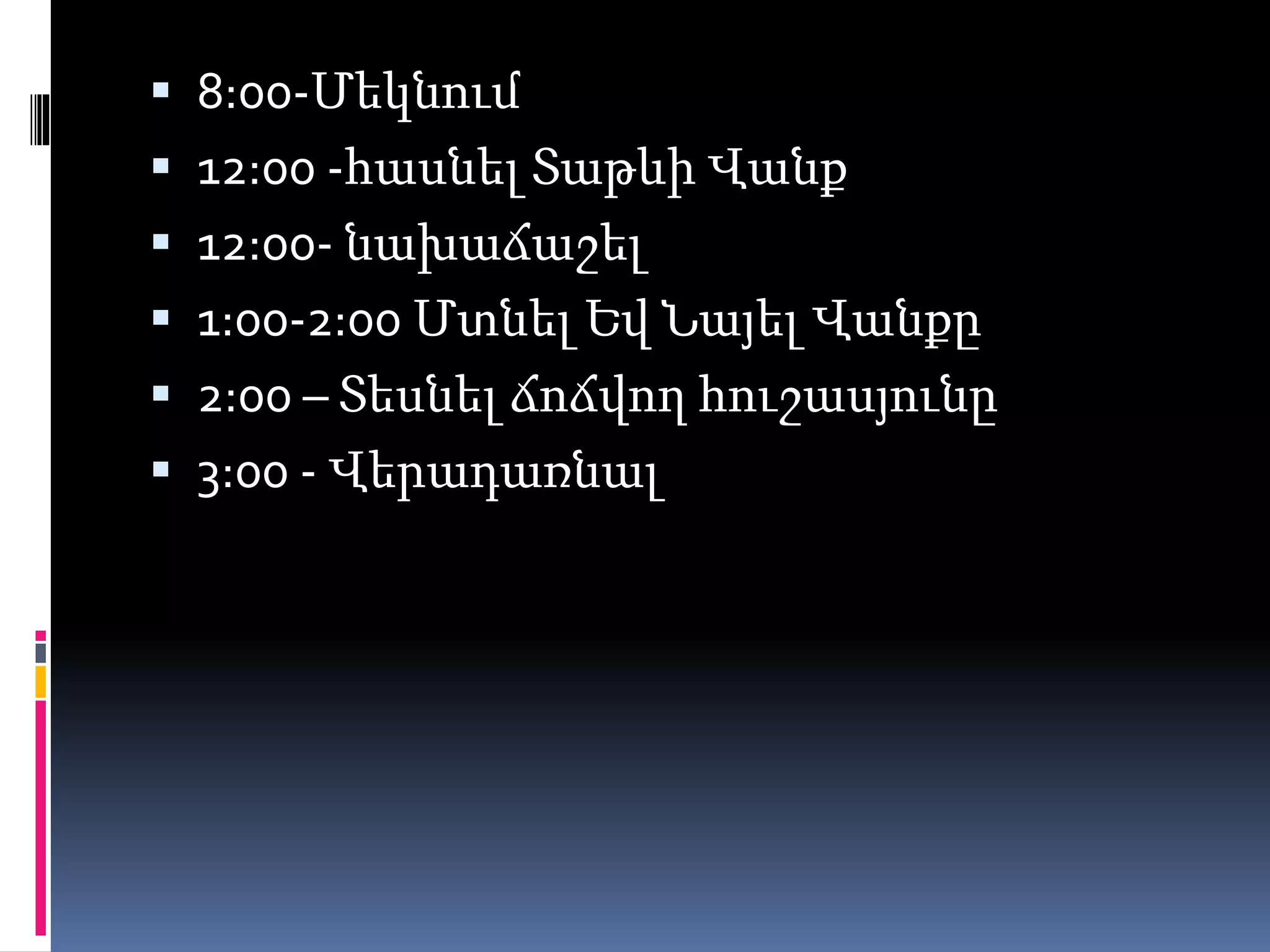  8:00-Մեկնում
 12:00 -հասնել Տաթևի Վանք
 12:00- նախաճաշել
 1:00-2:00 Մտնել Եվ Նայել Վանքը
 2:00 – Տեսնել ճոճվող հուշասյունը
 3:00 - Վերադառնալ
 