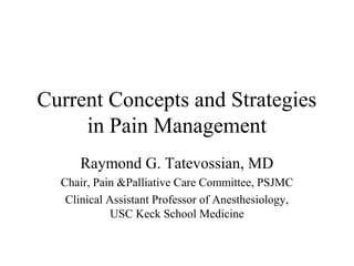 Current Concepts and Strategies
     in Pain Management
      Raymond G. Tatevossian, MD
  Chair, Pain &Palliative Care Committee, PSJMC
   Clinical Assistant Professor of Anesthesiology,
             USC Keck School Medicine
 