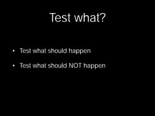 Test what?

• Test what should happen

• Test what should NOT happen
 