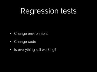 Regression tests

• Change environment

• Change code

• Is everything still working?
 