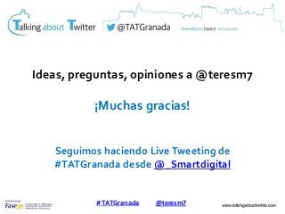Ideas, preguntas, opiniones a @teresm7
¡Muchas gracias!
Seguimos haciendo LiveTweeting de
#TATGranada desde @_Smartdigital...