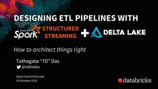 DESIGNING ETL PIPELINES WITH
How to architect things right
Spark Summit Europe
16 October 2019
Tathagata “TD” Das
@tathadas
STRUCTURED
STREAMING
 