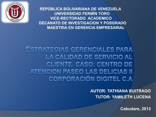 AUTOR: TATHIANA BUITRAGO
TUTOR: YAMILETH LUCENA
Cabudare, 2013
REPÙBLICA BOLIVARIANA DE VENEZUELA
UNIVERSIDAD FERMÌN TORO
VICE-RECTORADO ACADEMICO
DECANATO DE INVESTIGACION Y POSGRADO
MAESTRIA EN GERENCIA EMPRESARIAL
 