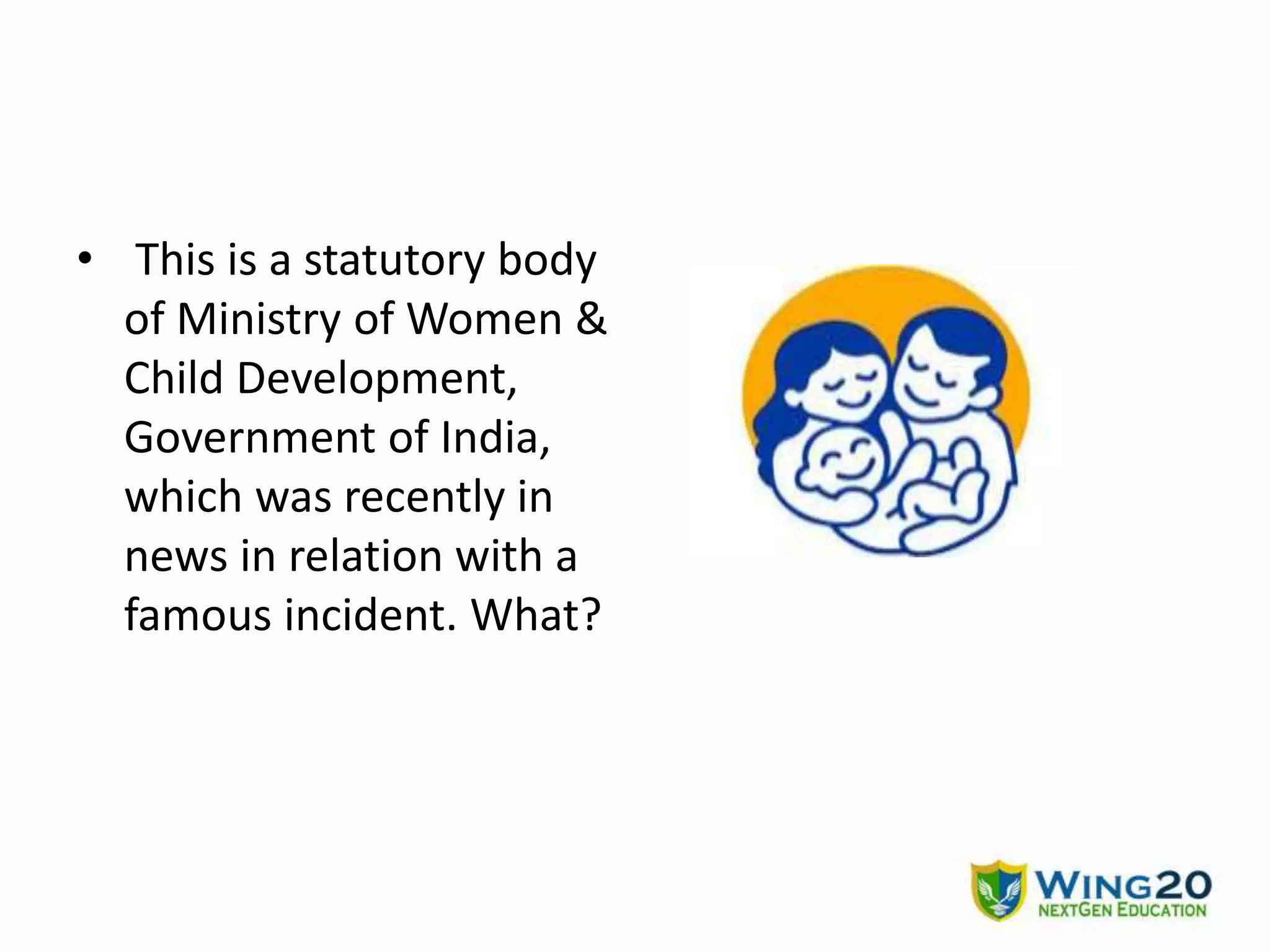 • This is a statutory body
of Ministry of Women &
Child Development,
Government of India,
which was recently in
news in relation with a
famous incident. What?
 