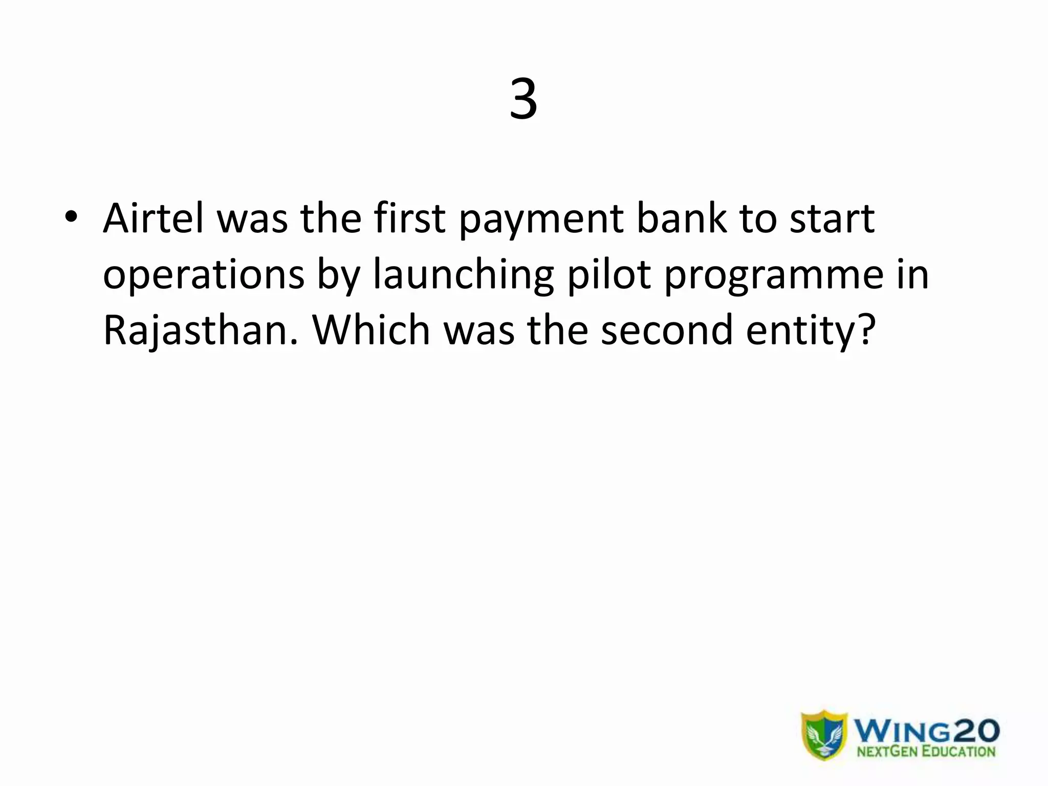 3
• Airtel was the first payment bank to start
operations by launching pilot programme in
Rajasthan. Which was the second entity?
 