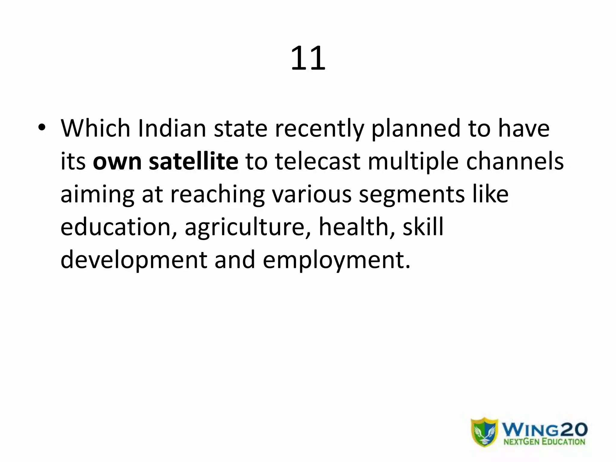 11
• Which Indian state recently planned to have
its own satellite to telecast multiple channels
aiming at reaching various segments like
education, agriculture, health, skill
development and employment.
 