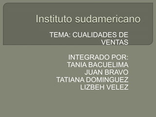 Instituto sudamericano TEMA: CUALIDADES DE VENTAS INTEGRADO POR: TANIA BACUELIMA JUAN BRAVO TATIANA DOMINGUEZ LIZBEH VELEZ 