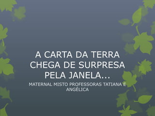 A CARTA DA TERRA
CHEGA DE SURPRESA
PELA JANELA...
MATERNAL MISTO PROFESSORAS TATIANA E
ANGÉLICA
 
