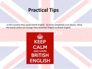 v
Practical Tips
In this country they speak british English . So to be completely sure please check
the words which can change from American English to British English
 