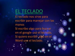 EL TECLADO
El teclado nos sirve para
escribir para manejar con las
manos
Si escribo algo para buscar
en el google uso el teclado,
Si quiero escribir algo en el
Word uso el teclado.
 