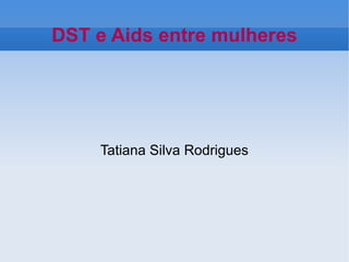 DST e Aids entre mulheres




    Tatiana Silva Rodrigues
 