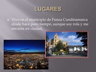  Vivo en el municipio de Funza Cundinamarca
desde hace poco tiempo, aunque soy rola y me
encanta mi ciudad.
 