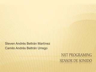 NXT PROGRAMING
SENSOR DE SONIDO
Steven Andrés Beltrán Martínez
Camilo Andrés Beltrán Urrego
 