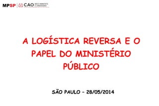 A LOGÍSTICA REVERSA E O
PAPEL DO MINISTÉRIO
PÚBLICO
SÃO PAULO – 28/05/2014SÃO PAULO – 28/05/2014
 
