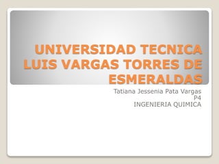 UNIVERSIDAD TECNICA
LUIS VARGAS TORRES DE
ESMERALDAS
Tatiana Jessenia Pata Vargas
P4
INGENIERIA QUIMICA
 