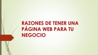 RAZONES DE TENER UNA
PÁGINA WEB PARA TU
NEGOCIO
 