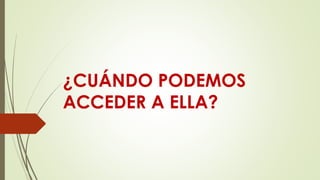 ¿CUÁNDO PODEMOS
ACCEDER A ELLA?
 