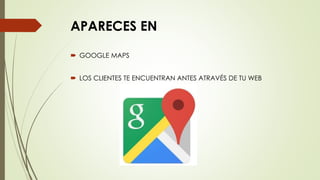 APARECES EN
 GOOGLE MAPS
 LOS CLIENTES TE ENCUENTRAN ANTES ATRAVÉS DE TU WEB
 