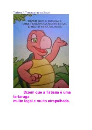 Tatiana-A Tartaruga atrapalhada
Dizem que a Tatiana é uma
tartaruga
muito legal e muito atrapalhada.
 