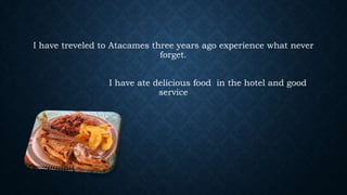 I have treveled to Atacames three years ago experience what never
forget.
I have ate delicious food in the hotel and good
service

 