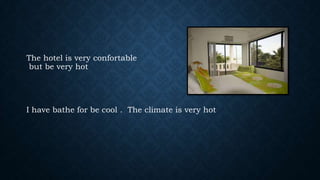 The hotel is very confortable
but be very hot

I have bathe for be cool . The climate is very hot

 