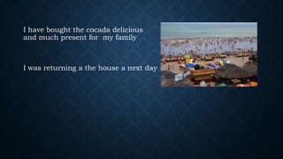 I have bought the cocada delicious
and much present for my family

I was returning a the house a next day

 