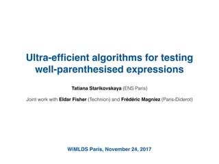 Ultra-efﬁcient algorithms for testing
well-parenthesised expressions
Tatiana Starikovskaya (ENS Paris)
Joint work with Eldar Fisher (Technion) and Frédéric Magniez (Paris-Diderot)
WiMLDS Paris, November 24, 2017
 