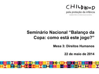 Seminário Nacional “Balanço da
Copa: como está este jogo?”
Mesa 3: Direitos Humanos
22 de maio de 2014
 