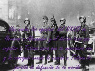 Una noche los agentes  del NKVD se llevaron a Alexander y el doctor tuvo que engañar a Tatiana para que se marchara con y lo consiguió cuando le enseño a Tatiana la partida de defunción de su marido 