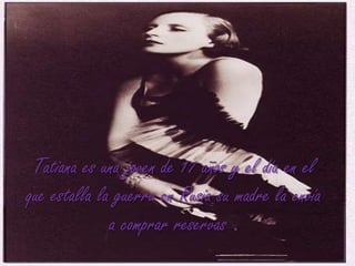 Tatiana es una joven de 17 años y el día en el que estalla la guerra en Rusia su madre la envía a comprar reservas .