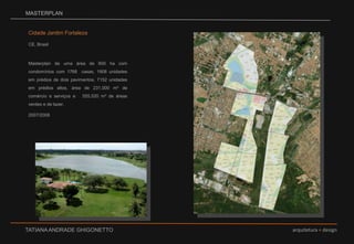MASTERPLANCidade Jardim FortalezaCE, BrasilMasterplan de uma área de 600 ha com condomínios com 1768  casas, 1908 unidades em prédios de dois pavimentos, 7152 unidades em prédios altos, área de 231.000 m² de comércio e serviços e   555.520 m² de áreas verdes e de lazer.2007/2008
