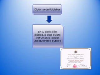 12/09/2013Tatiana arechua 14
Diploma de Publisher
En su acepción
clásica, a cual quiere
instrumento poder
una autoridad publica
 
