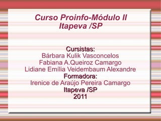 Curso Proinfo-Módulo II Itapeva /SP Cursistas: Bárbara Kulik Vasconcelos Fabiana A.Queiroz Camargo Lidiane Emília Veidembaum Alexandre Formadora: Irenice de Araújo Pereira Camargo Itapeva /SP 2011