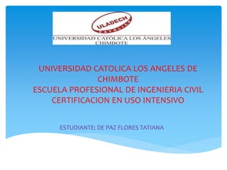 UNIVERSIDAD CATOLICA LOS ANGELES DE
CHIMBOTE
ESCUELA PROFESIONAL DE INGENIERIA CIVIL
CERTIFICACION EN USO INTENSIVO
ESTUDIANTE: DE PAZ FLORES TATIANA
 