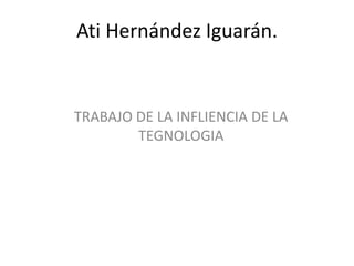 Ati Hernández Iguarán.
TRABAJO DE LA INFLIENCIA DE LA
TEGNOLOGIA
 
