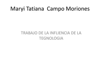 Maryi Tatiana Campo Moriones
TRABAJO DE LA INFLIENCIA DE LA
TEGNOLOGIA
 