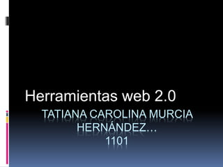 TATIANA CAROLINA MURCIA
HERNÁNDEZ…
1101
Herramientas web 2.0
 