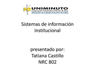 Sistemas de información
institucional
presentado por:
Tatiana Castillo
NRC 802
 